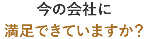 今の会社に満足できていますか？