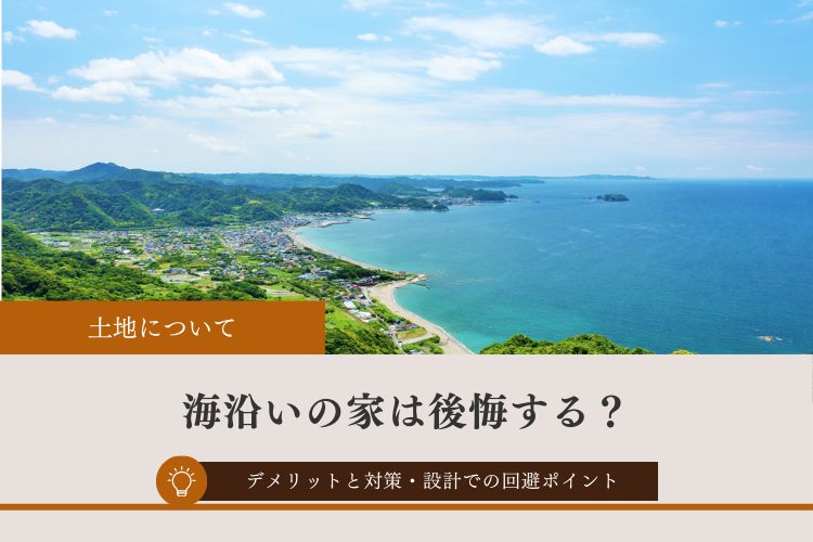 海沿いの家で後悔しやすい理由と対策｜塩害などのデメリットは“土地＋設計”で回避できる